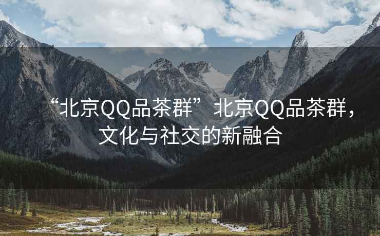 “北京QQ品茶群”北京QQ品茶群，文化與社交的新融合