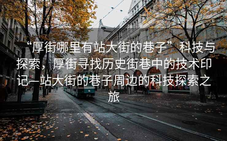 “厚街哪里有站大街的巷子”科技與探索，厚街尋找歷史街巷中的技術(shù)印記—站大街的巷子周邊的科技探索之旅