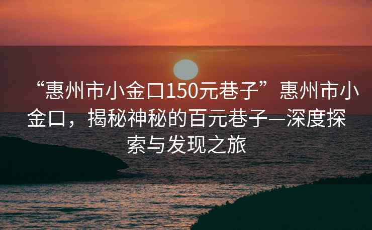 “惠州市小金口150元巷子”惠州市小金口，揭秘神秘的百元巷子—深度探索與發現之旅