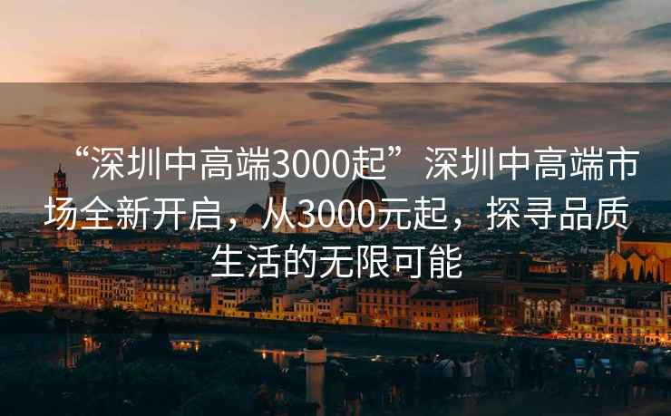“深圳中高端3000起”深圳中高端市場全新開啟，從3000元起，探尋品質生活的無限可能