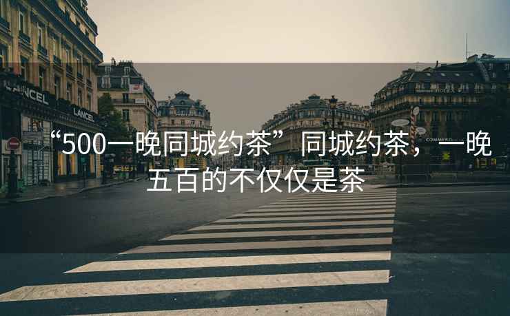 “500一晚同城約茶”同城約茶，一晚五百的不僅僅是茶