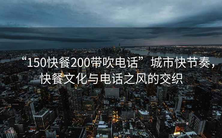 “150快餐200帶吹電話”城市快節奏，快餐文化與電話之風的交織