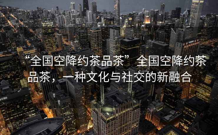 “全國空降約茶品茶”全國空降約茶品茶，一種文化與社交的新融合