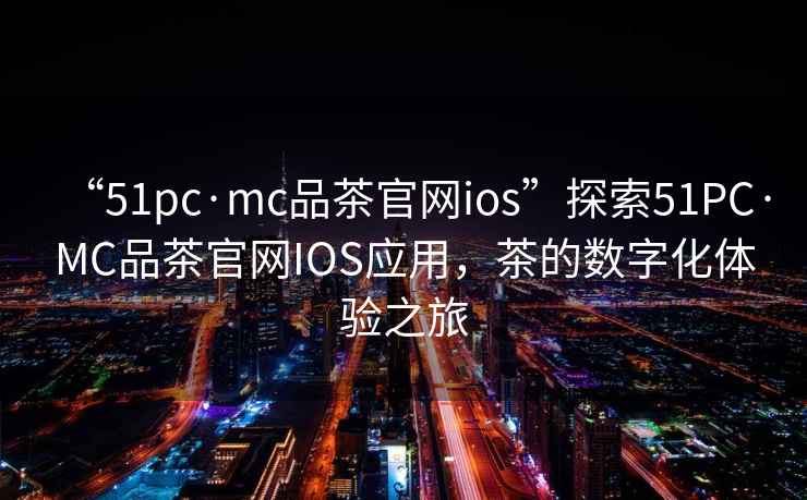 “51pc·mc品茶官網ios”探索51PC·MC品茶官網IOS應用，茶的數字化體驗之旅