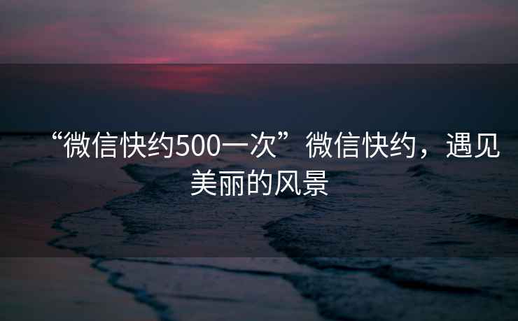 “微信快約500一次”微信快約，遇見美麗的風景