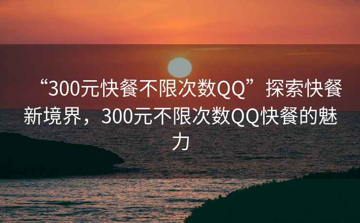 “300元快餐不限次數QQ”探索快餐新境界，300元不限次數QQ快餐的魅力