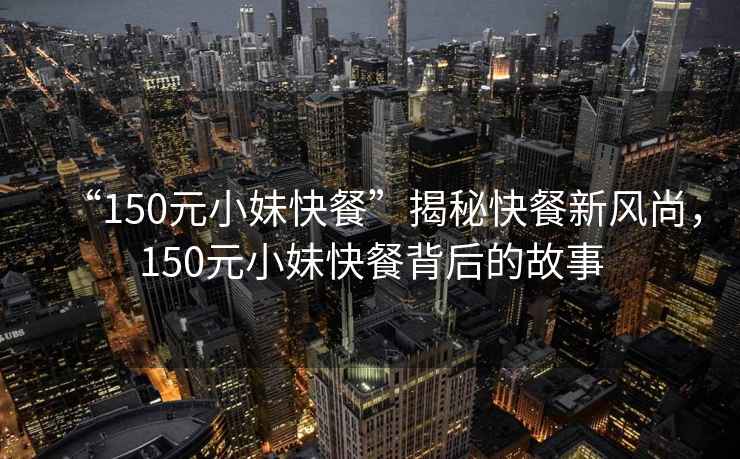 “150元小妹快餐”揭秘快餐新風尚，150元小妹快餐背后的故事