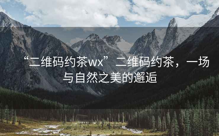 “二維碼約茶wx”二維碼約茶，一場與自然之美的邂逅