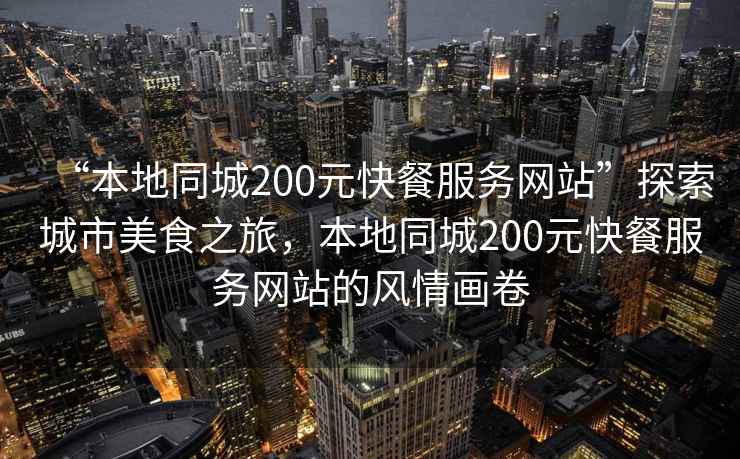 “本地同城200元快餐服務網站”探索城市美食之旅，本地同城200元快餐服務網站的風情畫卷