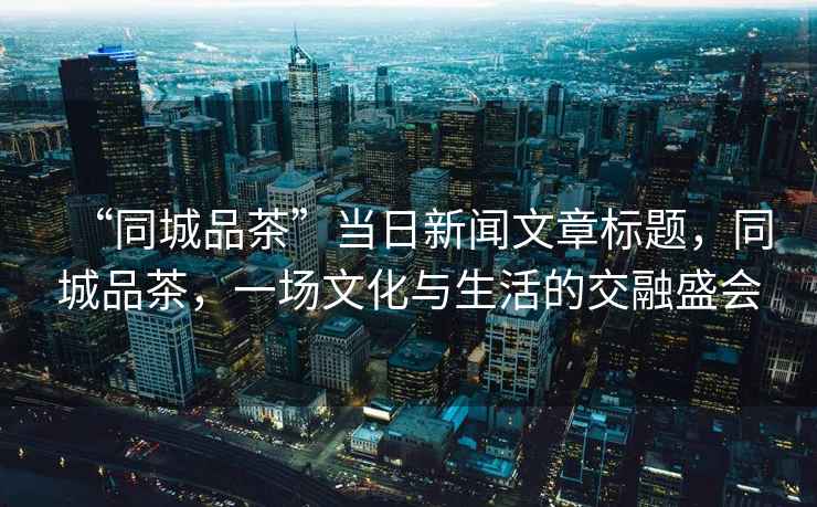 “同城品茶”當(dāng)日新聞文章標(biāo)題，同城品茶，一場(chǎng)文化與生活的交融盛會(huì)