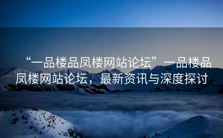 “一品樓品鳳樓網站論壇”一品樓品鳳樓網站論壇，最新資訊與深度探討