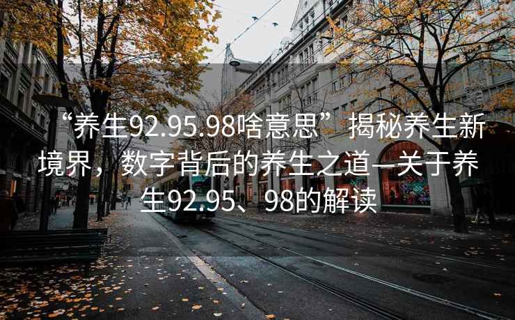“養(yǎng)生92.95.98啥意思”揭秘養(yǎng)生新境界，數(shù)字背后的養(yǎng)生之道—關(guān)于養(yǎng)生92.95、98的解讀