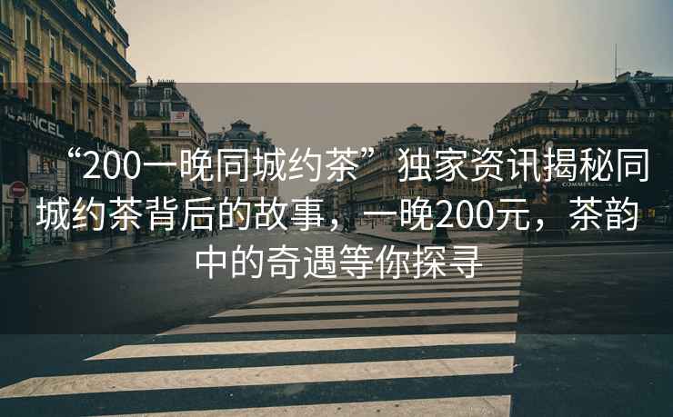 “200一晚同城約茶”獨(dú)家資訊揭秘同城約茶背后的故事，一晚200元，茶韻中的奇遇等你探尋