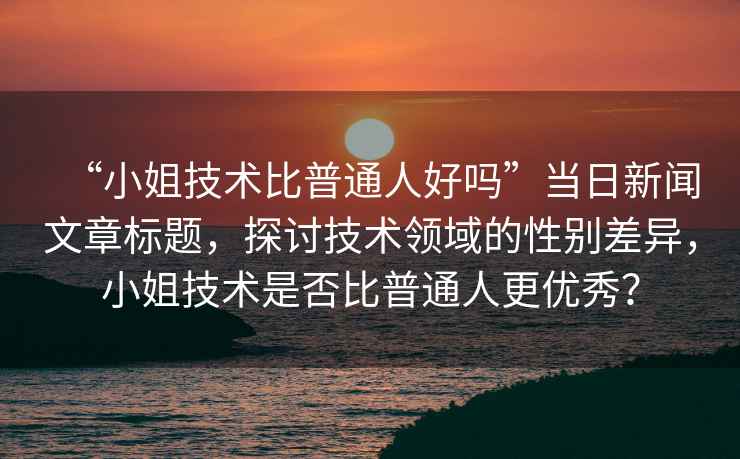 “小姐技術比普通人好嗎”當日新聞文章標題，探討技術領域的性別差異，小姐技術是否比普通人更優秀？