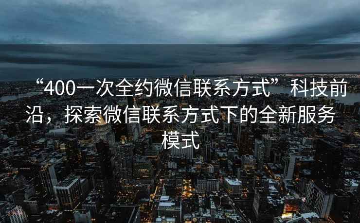 “400一次全約微信聯(lián)系方式”科技前沿，探索微信聯(lián)系方式下的全新服務(wù)模式