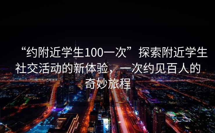 “約附近學生100一次”探索附近學生社交活動的新體驗，一次約見百人的奇妙旅程