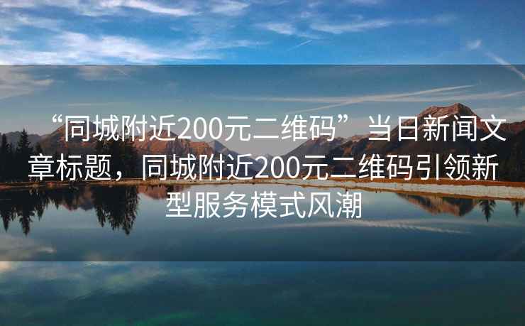 “同城附近200元二維碼”當(dāng)日新聞文章標(biāo)題，同城附近200元二維碼引領(lǐng)新型服務(wù)模式風(fēng)潮