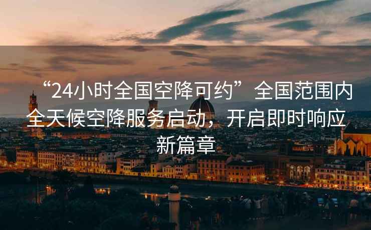 “24小時全國空降可約”全國范圍內全天候空降服務啟動，開啟即時響應新篇章