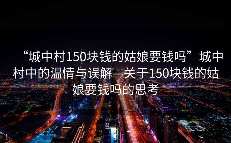 “城中村150塊錢的姑娘要錢嗎”城中村中的溫情與誤解—關于150塊錢的姑娘要錢嗎的思考