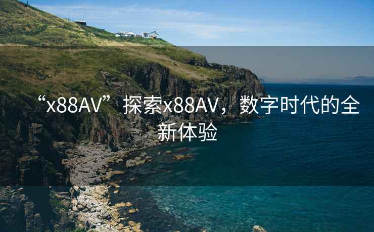 “x88AV”探索x88AV，數字時代的全新體驗
