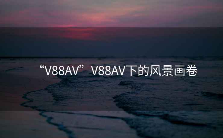 “V88AV”V88AV下的風景畫卷