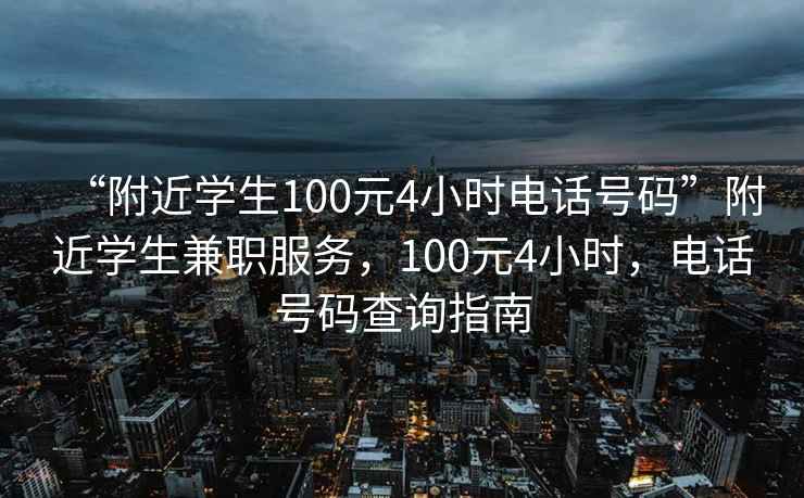 “附近學(xué)生100元4小時(shí)電話號(hào)碼”附近學(xué)生兼職服務(wù)，100元4小時(shí)，電話號(hào)碼查詢指南