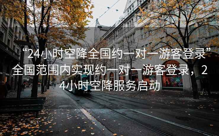 “24小時空降全國約一對一游客登錄”全國范圍內(nèi)實現(xiàn)約一對一游客登錄，24小時空降服務(wù)啟動