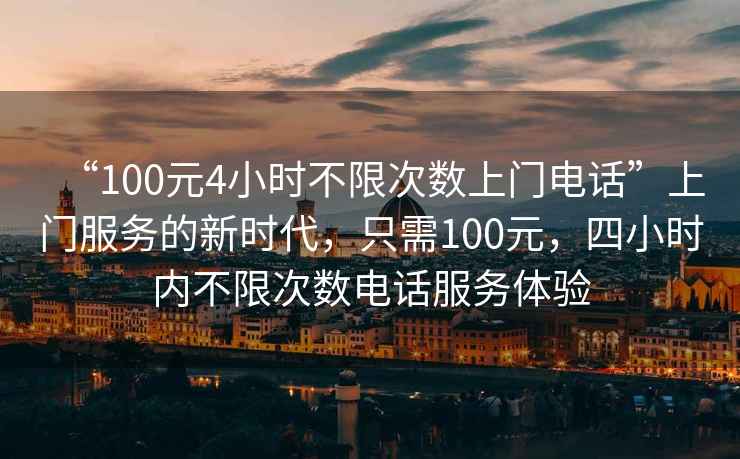 “100元4小時不限次數上門電話”上門服務的新時代，只需100元，四小時內不限次數電話服務體驗