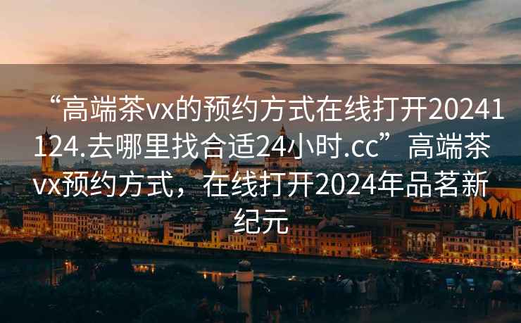 “高端茶vx的預(yù)約方式在線打開(kāi)20241124.去哪里找合適24小時(shí).cc”高端茶vx預(yù)約方式，在線打開(kāi)2024年品茗新紀(jì)元