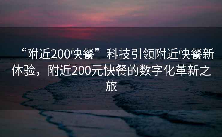 “附近200快餐”科技引領附近快餐新體驗，附近200元快餐的數字化革新之旅