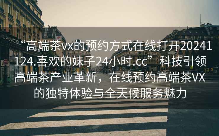“高端茶vx的預約方式在線打開20241124.喜歡的妹子24小時.cc”科技引領高端茶產業革新，在線預約高端茶VX的獨特體驗與全天候服務魅力