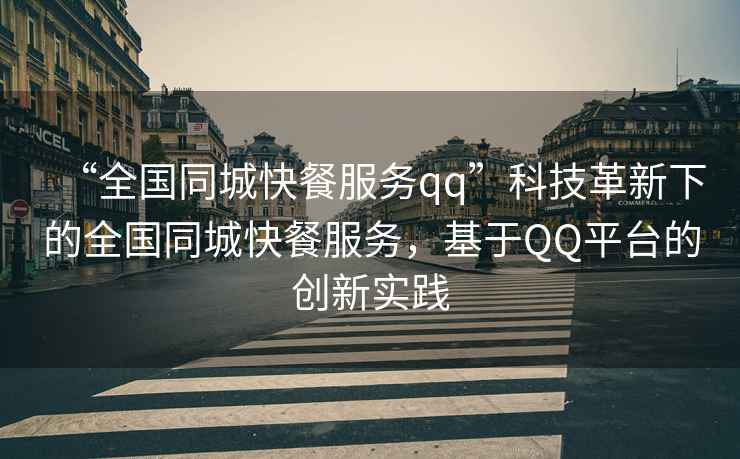“全國同城快餐服務(wù)qq”科技革新下的全國同城快餐服務(wù)，基于QQ平臺的創(chuàng)新實踐