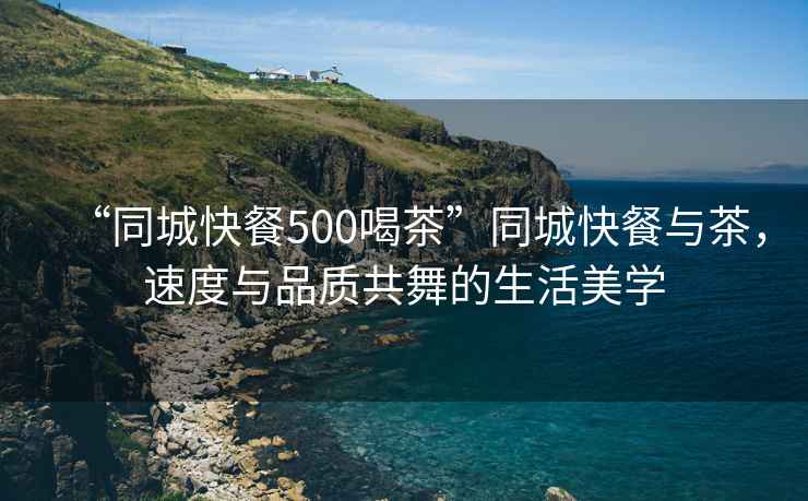 “同城快餐500喝茶”同城快餐與茶，速度與品質共舞的生活美學