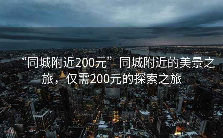 “同城附近200元”同城附近的美景之旅，僅需200元的探索之旅