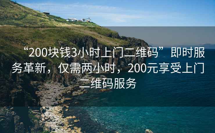 “200塊錢3小時上門二維碼”即時服務(wù)革新，僅需兩小時，200元享受上門二維碼服務(wù)