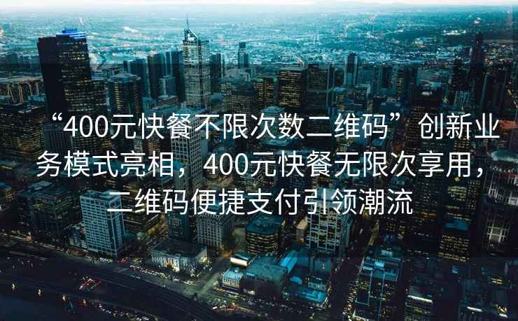 “400元快餐不限次數二維碼”創新業務模式亮相，400元快餐無限次享用，二維碼便捷支付引領潮流