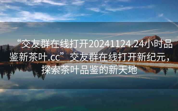 “交友群在線打開20241124.24小時品鑒新茶葉.cc”交友群在線打開新紀元，探索茶葉品鑒的新天地
