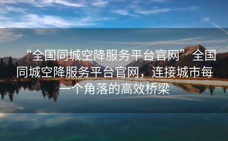 “全國(guó)同城空降服務(wù)平臺(tái)官網(wǎng)”全國(guó)同城空降服務(wù)平臺(tái)官網(wǎng)，連接城市每一個(gè)角落的高效橋梁