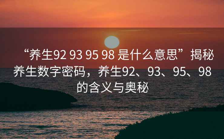 “養(yǎng)生92 93 95 98 是什么意思”揭秘養(yǎng)生數(shù)字密碼，養(yǎng)生92、93、95、98的含義與奧秘