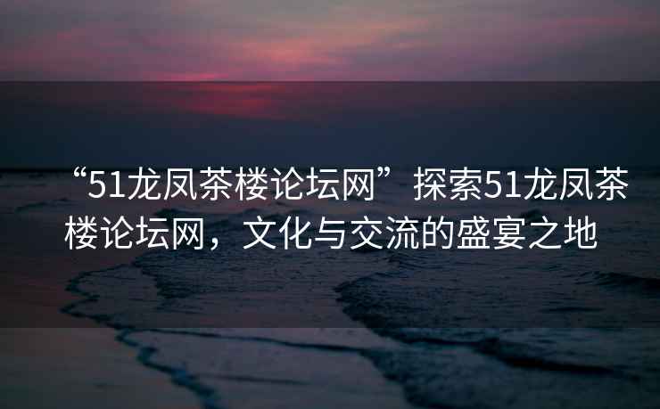 “51龍鳳茶樓論壇網”探索51龍鳳茶樓論壇網，文化與交流的盛宴之地