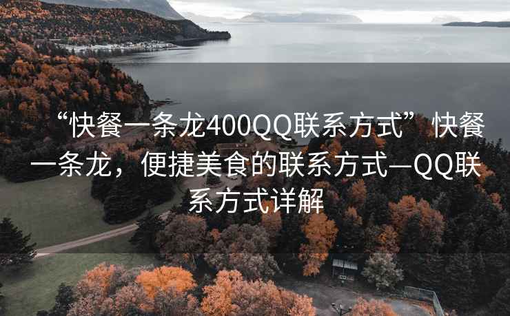 “快餐一條龍400QQ聯系方式”快餐一條龍，便捷美食的聯系方式—QQ聯系方式詳解