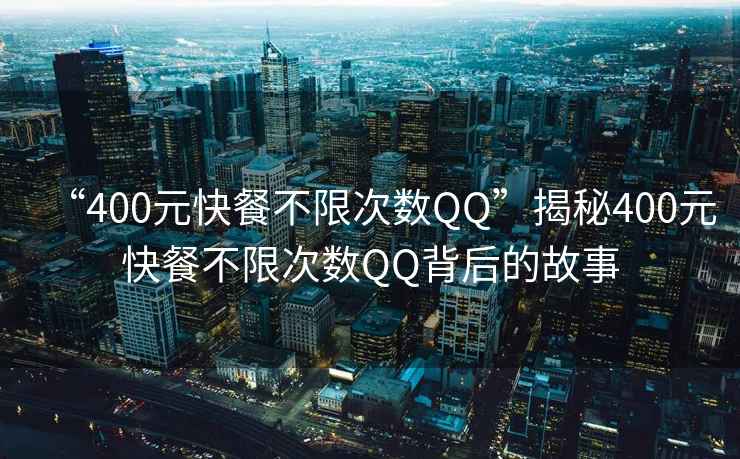 “400元快餐不限次數QQ”揭秘400元快餐不限次數QQ背后的故事
