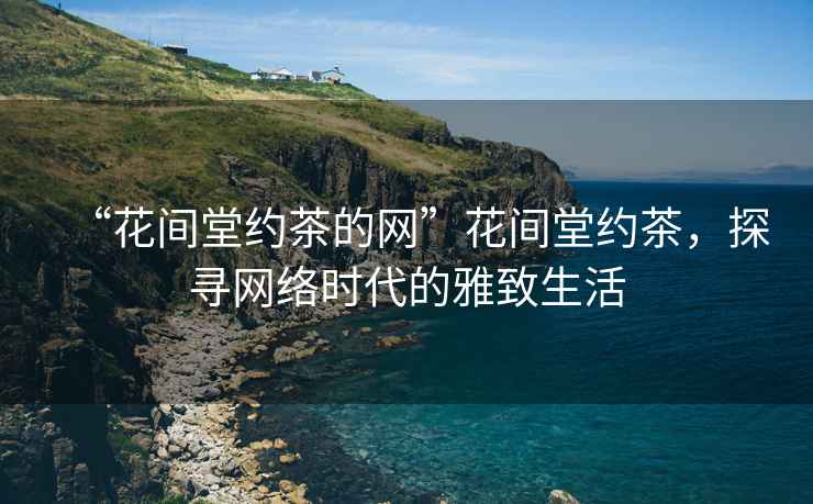 “花間堂約茶的網”花間堂約茶，探尋網絡時代的雅致生活