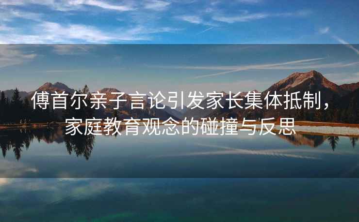 傅首爾親子言論引發家長集體抵制，家庭教育觀念的碰撞與反思