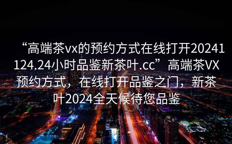 “高端茶vx的預(yù)約方式在線打開20241124.24小時(shí)品鑒新茶葉.cc”高端茶VX預(yù)約方式，在線打開品鑒之門，新茶葉2024全天候待您品鑒