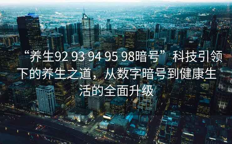 “養(yǎng)生92 93 94 95 98暗號”科技引領下的養(yǎng)生之道，從數(shù)字暗號到健康生活的全面升級