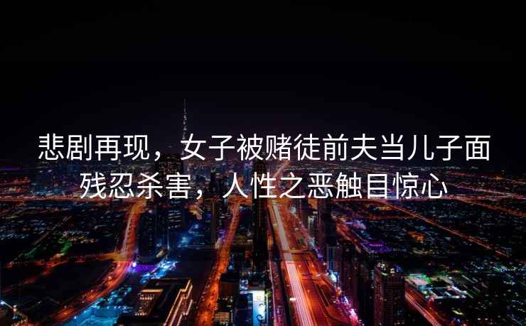 悲劇再現(xiàn)，女子被賭徒前夫當(dāng)兒子面殘忍殺害，人性之惡觸目驚心