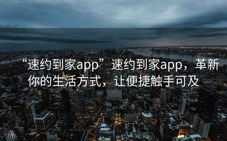 “速約到家app”速約到家app，革新你的生活方式，讓便捷觸手可及