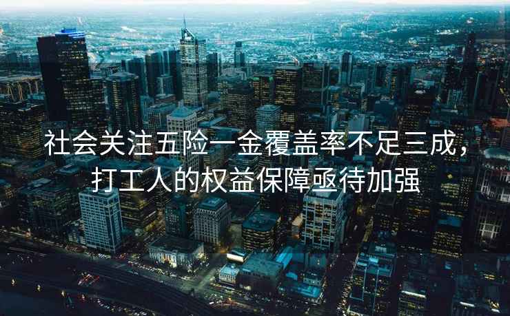 社會關注五險一金覆蓋率不足三成，打工人的權益保障亟待加強
