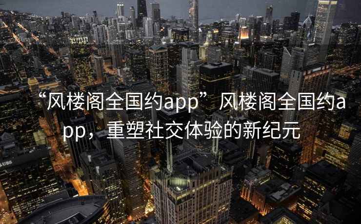 “風(fēng)樓閣全國(guó)約app”風(fēng)樓閣全國(guó)約app，重塑社交體驗(yàn)的新紀(jì)元
